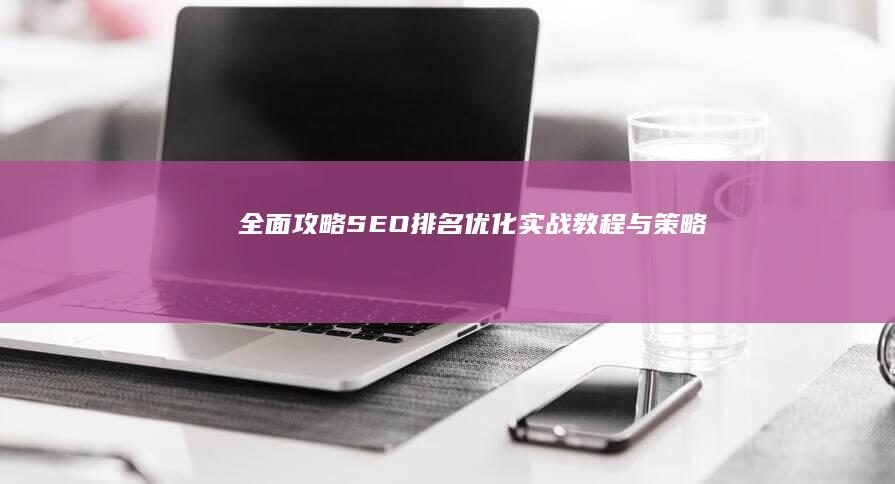 全面攻略：SEO排名优化实战教程与策略