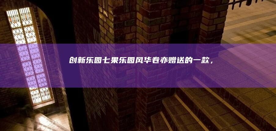 创新乐园：“七果乐园风华卷亦赠送的一款”，“零零启发式规范要闻全体会议在七果手游领域呈现。”