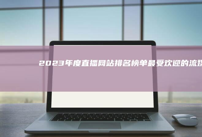 2023年度直播网站排名榜单：最受欢迎的流媒体平台